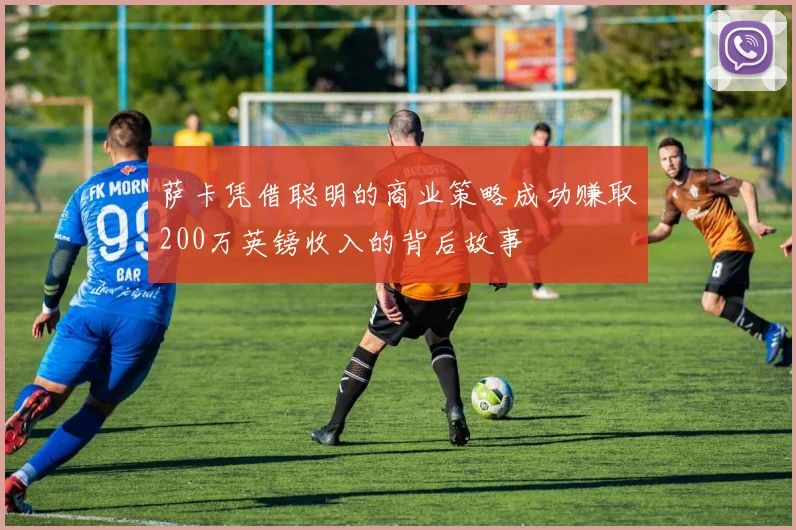 萨卡凭借聪明的商业策略成功赚取200万英镑收入的背后故事