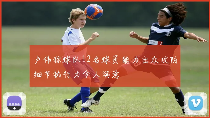 卢伟称球队12名球员能力出众攻防细节执行力令人满意
