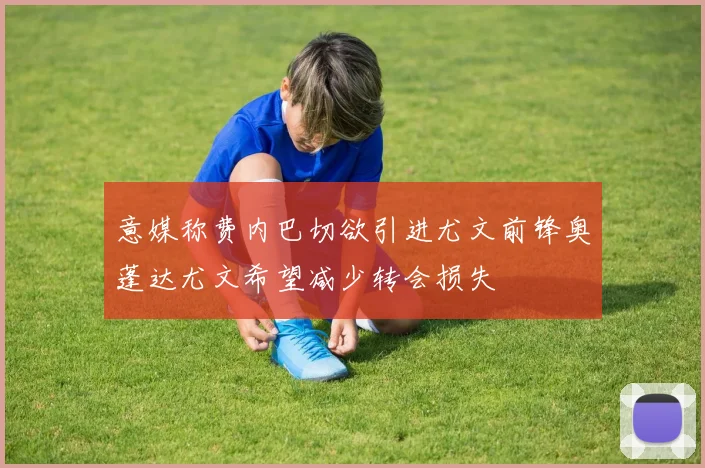 意媒称费内巴切欲引进尤文前锋奥蓬达尤文希望减少转会损失