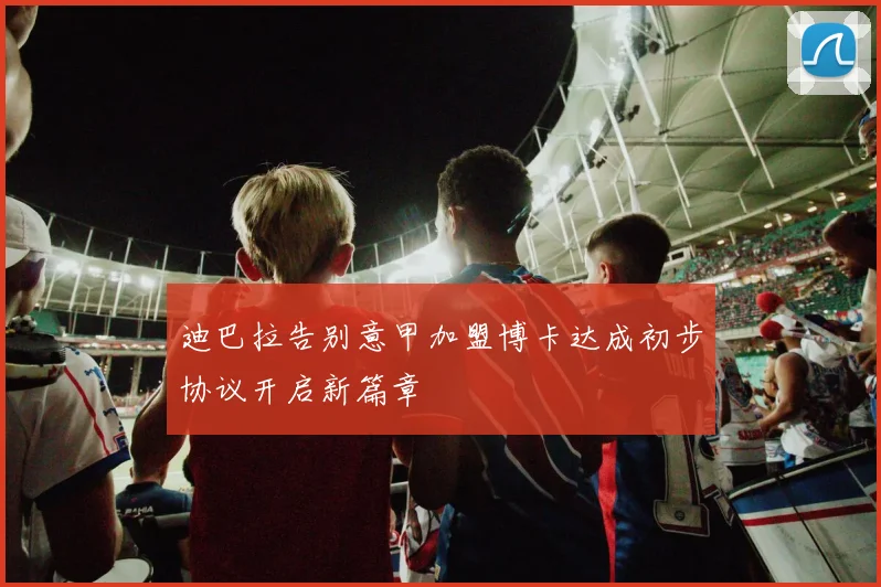 迪巴拉告别意甲加盟博卡达成初步协议开启新篇章