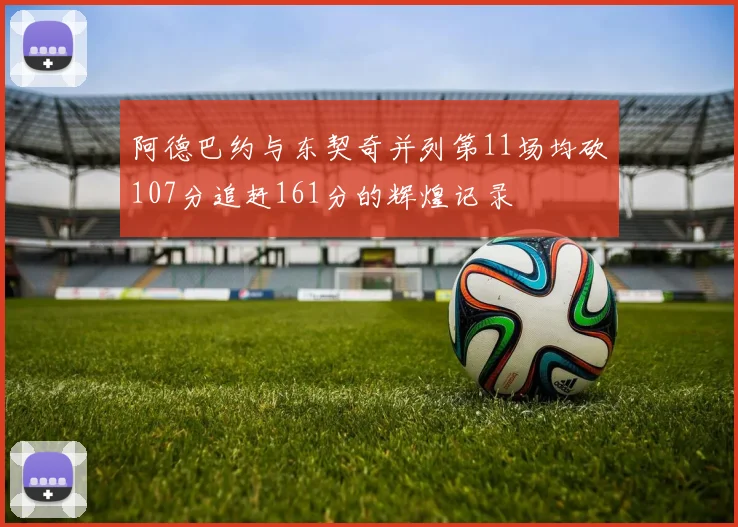 阿德巴约与东契奇并列第11场均砍107分追赶161分的辉煌记录