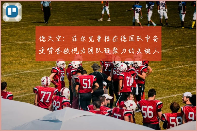 德天空：菲尔克鲁格在德国队中备受赞誉被视为团队凝聚力的关键人物