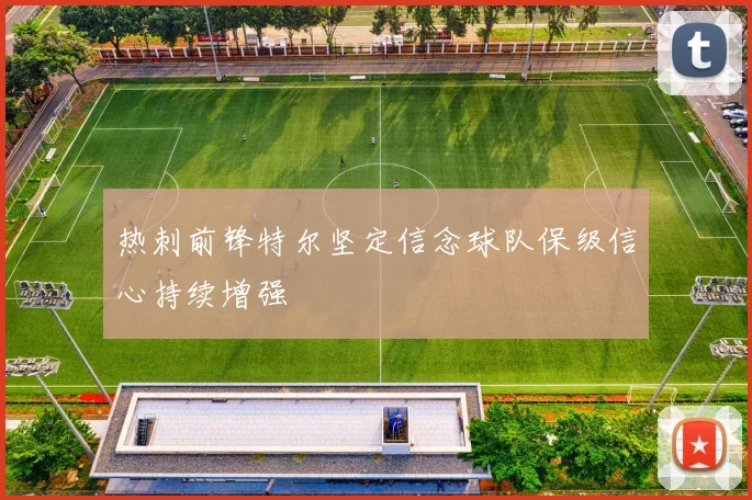 热刺前锋特尔坚定信念球队保级信心持续增强