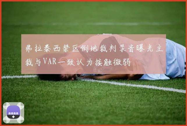 弗拉泰西禁区倒地裁判录音曝光主裁与VAR一致认为接触微弱