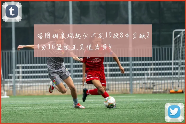 塔图姆表现起伏不定19投8中贡献24分16篮板正负值为负9