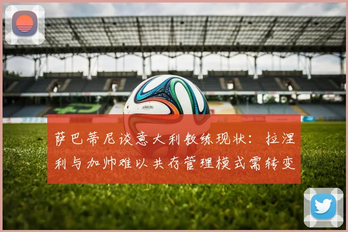 萨巴蒂尼谈意大利教练现状：拉涅利与加帅难以共存管理模式需转变