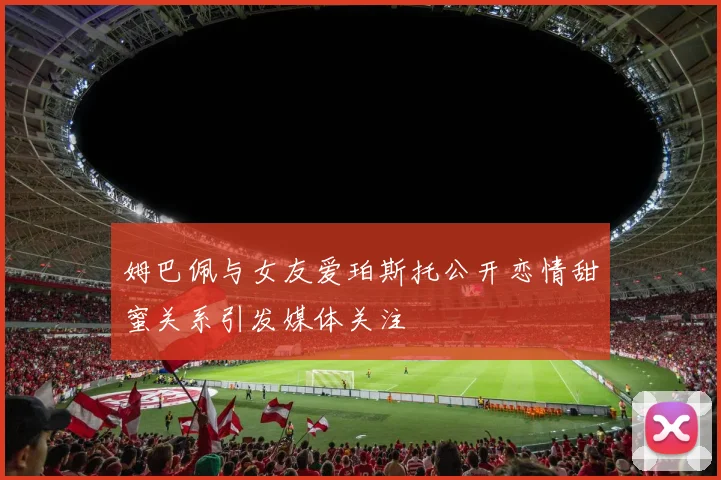 姆巴佩与女友爱珀斯托公开恋情甜蜜关系引发媒体关注