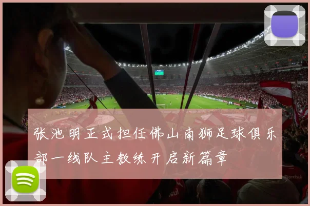 张池明正式担任佛山南狮足球俱乐部一线队主教练开启新篇章