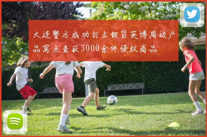 大连警方成功打击假冒英博周边产品窝点查获3000余件侵权商品