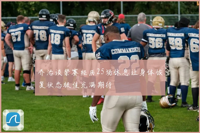 乔治谈禁赛经历25场休息让身体恢复状态极佳充满期待