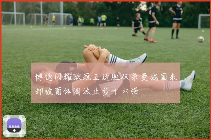 博德闪耀欧冠五连胜双杀曼城国米却被葡体淘汰止步十六强