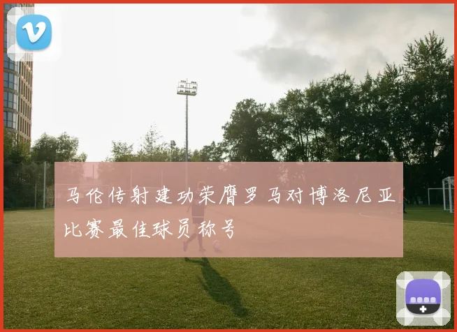 马伦传射建功荣膺罗马对博洛尼亚比赛最佳球员称号