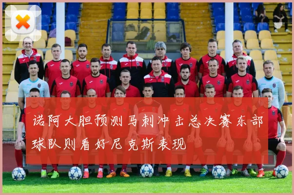诺阿大胆预测马刺冲击总决赛东部球队则看好尼克斯表现