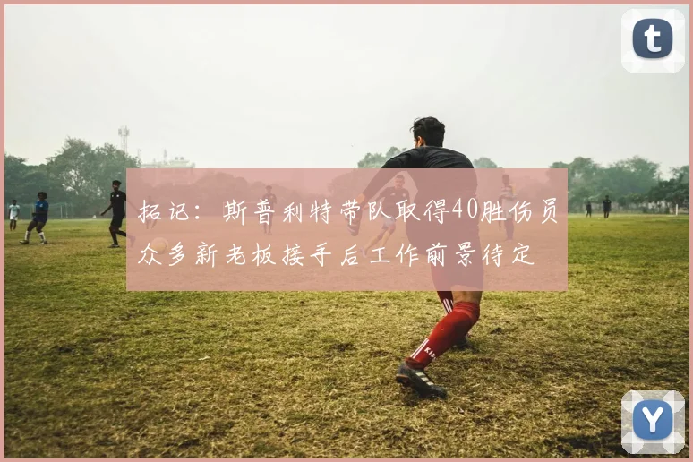 拓记：斯普利特带队取得40胜伤员众多新老板接手后工作前景待定