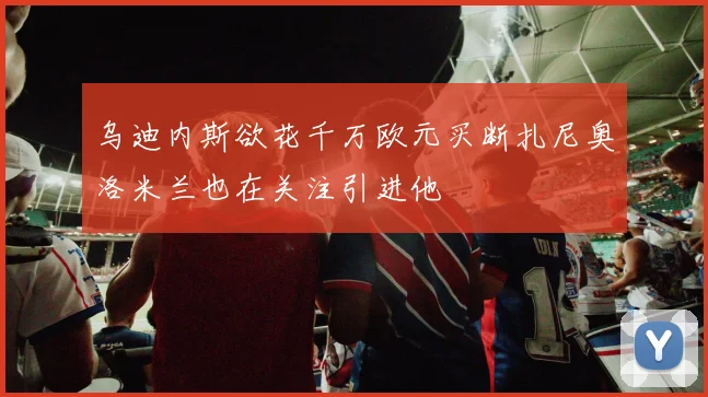 乌迪内斯欲花千万欧元买断扎尼奥洛米兰也在关注引进他